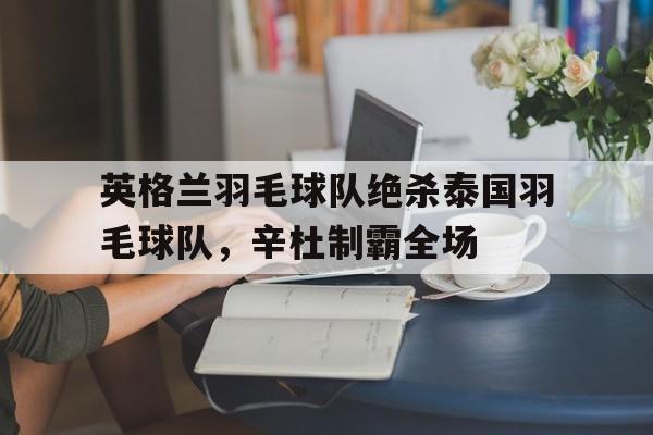 关于英格兰羽毛球队绝杀泰国羽毛球队，辛杜制霸全场的信息
