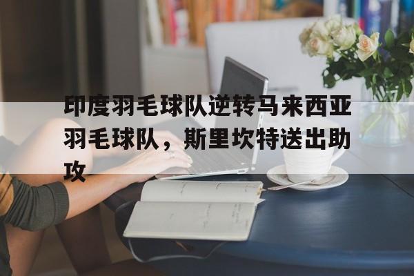 关于印度羽毛球队逆转马来西亚羽毛球队，斯里坎特送出助攻的信息